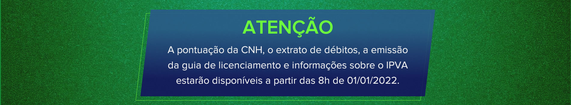Atenção. A pontuação da CNH, o extrato de débitos, a emissão da guia de licenciamento e informações sobre o IPVA estarão disponíveis a partir das 8h de 01/01/2022.